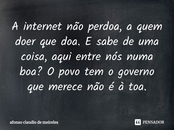 ⁠A internet não perdoa, a quem doer que doa. E sabe de uma coisa, aqui entre nós numa boa? O povo tem o governo que merece não é à toa.... Frase de afonso claudio de meireles.