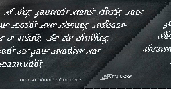 A luz, quanto mais forte, aos que estão em trevas, ofusca-lhes a visão. Se tu brilhas, incomoda os que andam na escuridão.... Frase de afonso claudio de meireles.