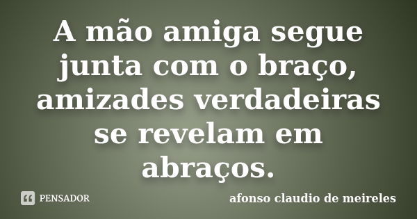 A mão amiga segue junta com o braço, amizades verdadeiras se revelam em abraços.... Frase de afonso claudio de meireles.