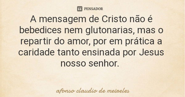 A mensagem de Cristo não é bebedices nem glutonarias, mas o repartir do amor, por em prática a caridade tanto ensinada por Jesus nosso senhor.... Frase de afonso claudio de meireles.