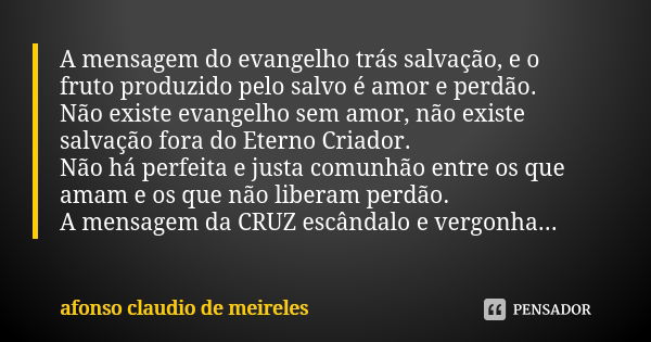 A mensagem do evangelho trás salvação, e o fruto produzido pelo salvo é amor e perdão. Não existe evangelho sem amor, não existe salvação fora do Eterno Criador... Frase de afonso claudio de meireles.