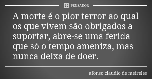 A morte é o pior terror ao qual os que vivem são obrigados a suportar, abre-se uma ferida que só o tempo ameniza, mas nunca deixa de doer.... Frase de afonso claudio de meireles.