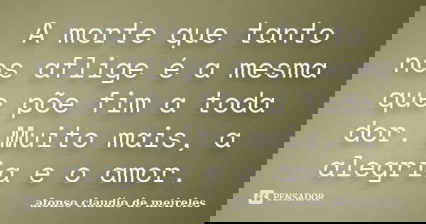 A morte que tanto nos aflige é a mesma que põe fim a toda dor. Muito mais, a alegria e o amor.... Frase de afonso claudio de meireles.