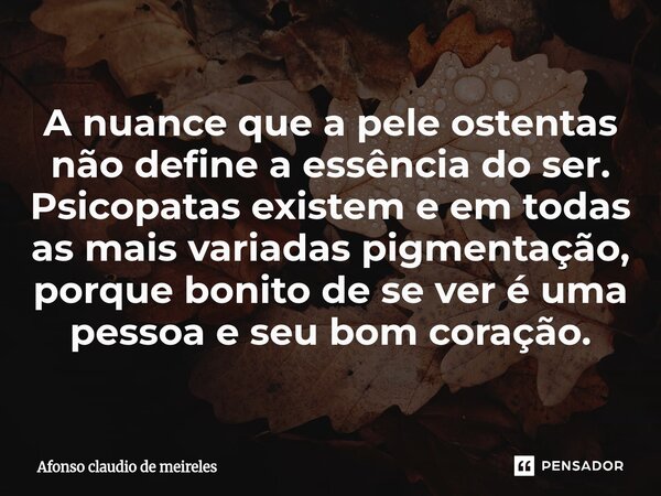 ⁠A nuance que a pele ostentas não define a essência do ser. Psicopatas existem e em todas as mais variadas pigmentação, porque bonito de se ver é uma pessoa e s... Frase de afonso claudio de meireles.