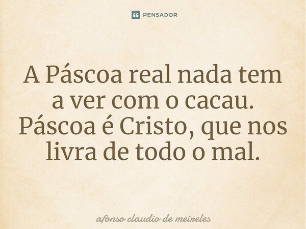 A Páscoa real nada tem a ver com o cacau. Páscoa é Cristo, que nos livra de todo o mal.... Frase de afonso claudio de meireles.