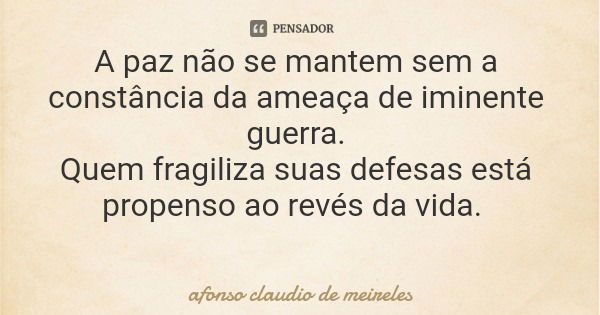 A paz não se mantem sem a constância da ameaça de iminente guerra. Quem fragiliza suas defesas está propenso ao revés da vida.... Frase de afonso claudio de meireles.