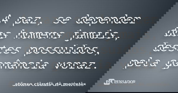 A paz, se depender dos homens jamais, destes possuidos, pela ganância voraz.... Frase de afonso claudio de meireles.