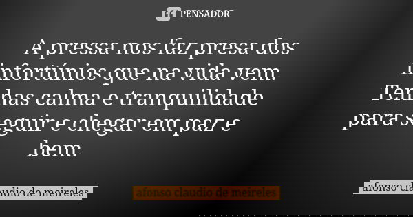 A pressa nos faz presa dos infortúnios que na vida vem. Tenhas calma e tranquilidade para seguir e chegar em paz e bem.... Frase de afonso claudio de meireles.
