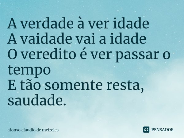 ⁠A verdade à ver idade A vaidade vai a idade O veredito é ver passar o tempo E tão somente resta, saudade.... Frase de afonso claudio de meireles.
