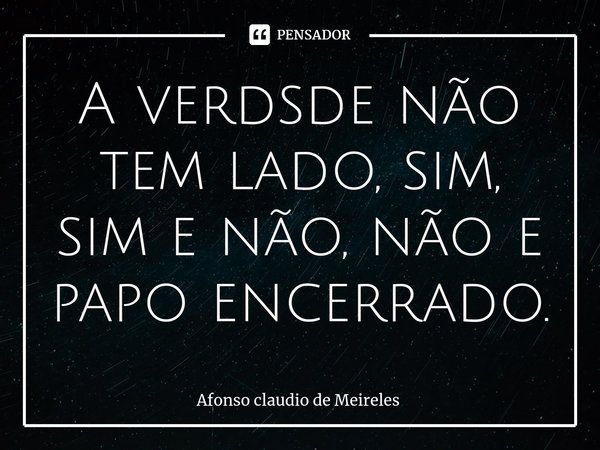 ⁠A verdsde não tem lado, sim, sim e não, não e papo encerrado.... Frase de afonso claudio de meireles.