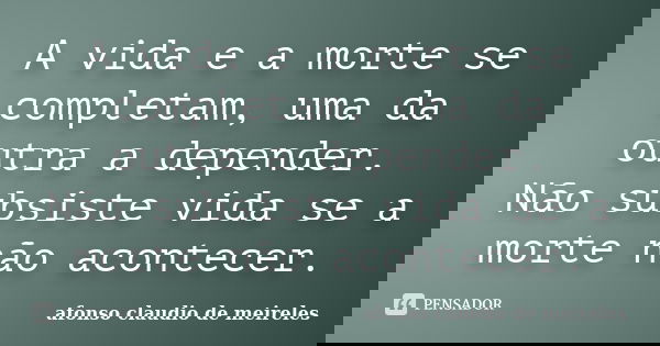 A vida e a morte se completam, uma da outra a depender. Não subsiste vida se a morte não acontecer.... Frase de Afonso Claudio de Meireles.