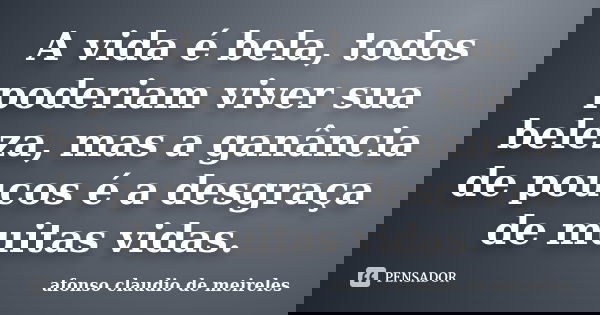 A vida é bela, todos poderiam viver sua beleza, mas a ganância de poucos é a desgraça de muitas vidas.... Frase de afonso claudio de meireles.
