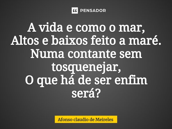 ⁠A vida e como o mar, Altos e baixos feito a maré. Numa contante sem tosquenejar, O que há de ser enfim será?... Frase de afonso claudio de meireles.