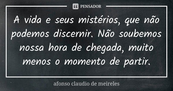 A vida e seus mistérios, que não podemos discernir. Não soubemos nossa hora de chegada, muito menos o momento de partir.... Frase de afonso claudio de meireles.