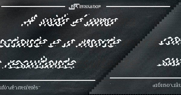 A vida é uma constante e a morte sua resultante.... Frase de afonso claudio de meireles.