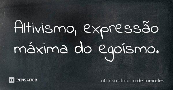 Altivismo, expressão máxima do egoísmo.... Frase de afonso claudio de meireles.