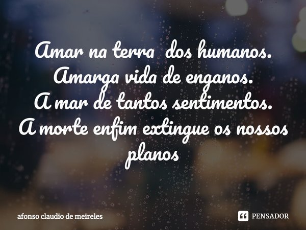 Amar na terra dos humanos.
Amarga vida de enganos.
A mar de tantos sentimentos.
A morte enfim extingue os nossos planos... Frase de afonso claudio de meireles.
