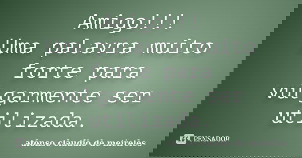 Amigo!!! Uma palavra muito forte para vulgarmente ser utilizada.... Frase de afonso claudio de meireles.