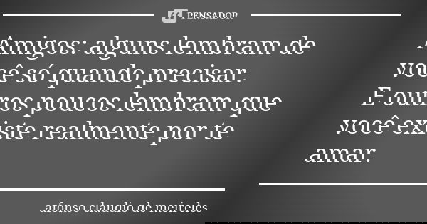 Amigos: alguns lembram de você só quando precisar. E outros poucos lembram que você existe realmente por te amar.... Frase de afonso claudio de meireles.