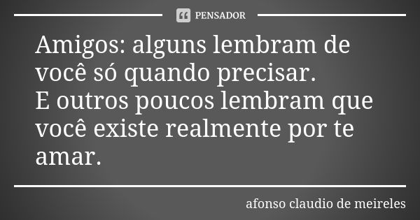 Amigos: alguns lembram de você só quando precisar. E outros poucos lembram que você existe realmente por te amar.... Frase de afonso claudio de meireles.