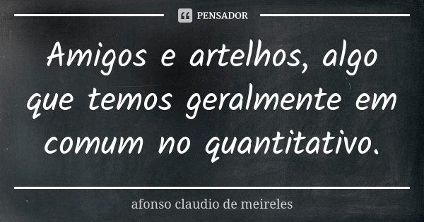 Amigos e artelhos, algo que temos geralmente em comum no quantitativo.... Frase de Afonso Claudio de Meireles.