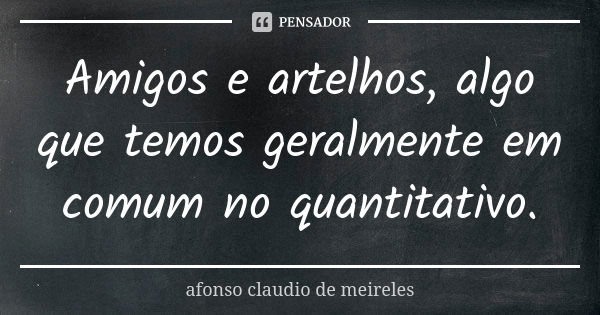 Amigos e artelhos, algo que temos geralmente em comum no quantitativo.... Frase de Afonso Claudio de Meireles.