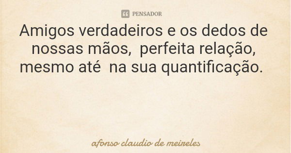 Amigos verdadeiros e os dedos de nossas mãos, perfeita relação, mesmo até na sua quantificação.... Frase de afonso claudio de meireles.