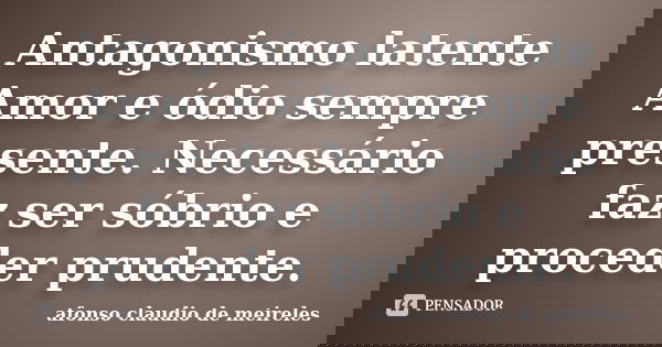 Antagonismo latente Amor e ódio sempre presente. Necessário faz ser sóbrio e proceder prudente.... Frase de afonso claudio de meireles.