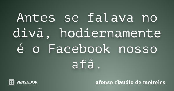 Antes se falava no divã, hodiernamente é o Facebook nosso afã.... Frase de afonso claudio de meireles.