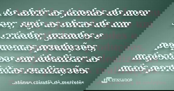 Ao abrir as janelas do meu ser, vejo as obras de um criador, grandes e pequenas produções, majestoso em idealizar as mais perfeitas realizações.... Frase de afonso claudio de meireles.
