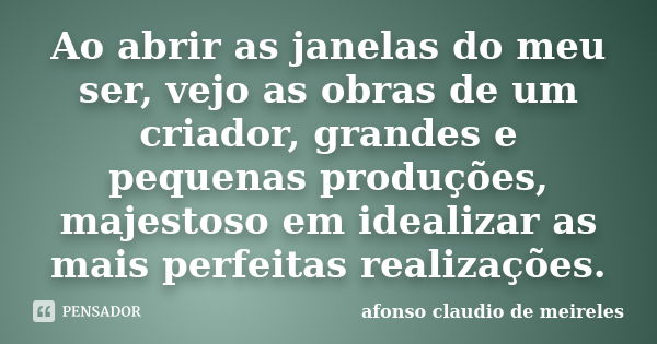 Ao abrir as janelas do meu ser, vejo as obras de um criador, grandes e pequenas produções, majestoso em idealizar as mais perfeitas realizações.... Frase de afonso claudio de meireles.