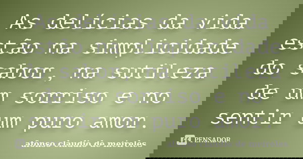 As delícias da vida estão na simplicidade do sabor, na sutileza de um sorriso e no sentir um puro amor.... Frase de afonso claudio de meireles.