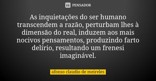 As inquietações do ser humano transcendem a razão, perturbam lhes à dimensão do real, induzem aos mais nocivos pensamentos, produzindo farto delírio, resultando... Frase de afonso claudio de meireles.