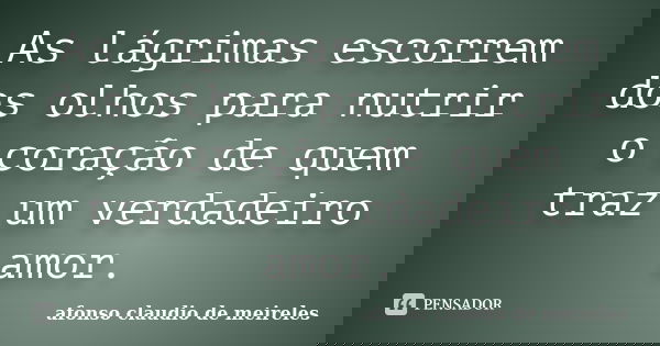 As lágrimas escorrem dos olhos para nutrir o coração de quem traz um verdadeiro amor.... Frase de afonso claudio de meireles.