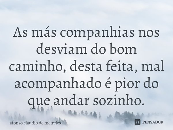 ⁠As más companhias nos desviam do bom caminho, desta feita, mal acompanhado é pior do que andar sozinho.⁠... Frase de afonso claudio de meireles.