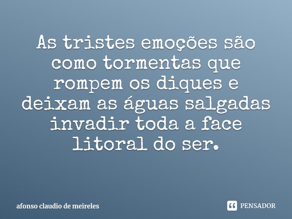 ⁠As tristes emoções são como tormentas que rompem os diques e deixam as águas salgadas invadir toda a face litoral do ser.... Frase de afonso claudio de meireles.