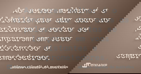 As vezes melhor é o silêncio que dar asas as palavras e estas se lançarem em voos distantes e comprometedores.... Frase de afonso claudio de meireles.