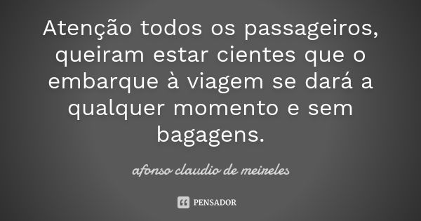 Atenção todos os passageiros, queiram estar cientes que o embarque à viagem se dará a qualquer momento e sem bagagens.... Frase de afonso claudio de meireles.