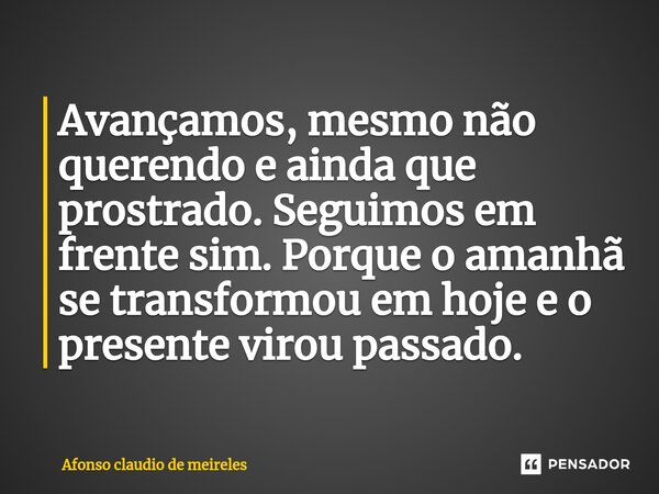 ⁠Avançamos, mesmo não querendo e ainda que prostrado. Seguimos em frente sim. Porque o amanhã se transformou em hoje e o presente virou passado.... Frase de afonso claudio de meireles.