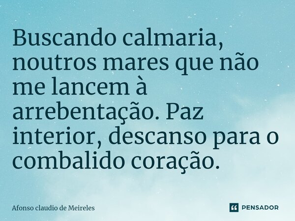 ⁠Buscando calmaria, noutros mares que não me lancem à arrebentação. Paz interior, descanso para o combalido coração.... Frase de afonso claudio de meireles.