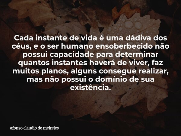 Cada instante de vida é uma dádiva dos céus, e o ser humano ensoberbecido não possui capacidade para determinar quantos instantes haverá de viver, faz muitos pl... Frase de afonso claudio de meireles.