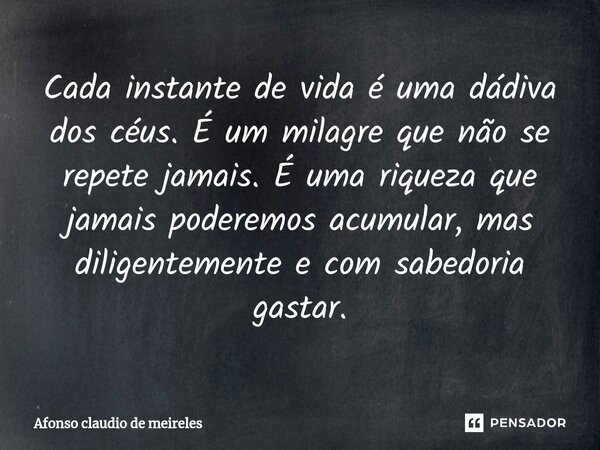 ⁠Cada instante de vida é uma dádiva dos céus. É um milagre que não se repete jamais. É uma riqueza que jamais poderemos acumular, mas diligentemente e com sabed... Frase de afonso claudio de meireles.