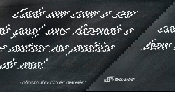 Cada um com o seu cada qual, uns fazendo o bem e outros na prática do mal.... Frase de afonso claudio de meireles.