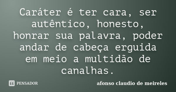 Caráter é ter cara, ser autêntico, honesto, honrar sua palavra, poder andar de cabeça erguida em meio a multidão de canalhas.... Frase de afonso claudio de meireles.