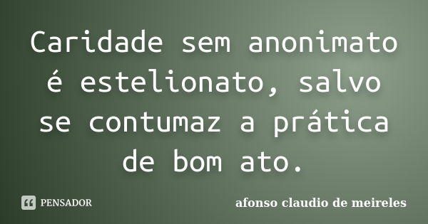 Caridade sem anonimato é estelionato, salvo se contumaz a prática de bom ato.... Frase de afonso claudio de meireles.