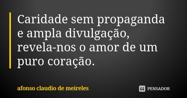 Caridade sem propaganda e ampla divulgação, revela-nos o amor de um puro coração.... Frase de afonso claudio de meireles.