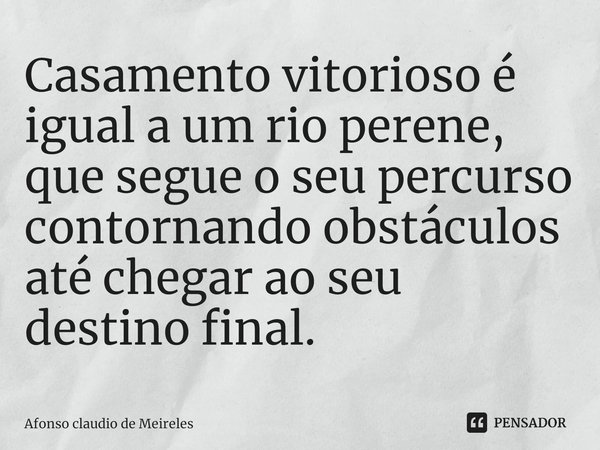 Casamento vitorioso é igual a um rio perene, que segue o seu percurso contornando obstáculos até chegar ao seu destino final.... Frase de afonso claudio de meireles.