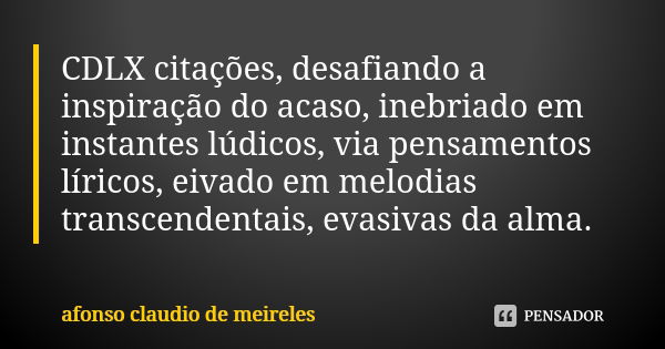 CDLX citações, desafiando a inspiração do acaso, inebriado em instantes lúdicos, via pensamentos líricos, eivado em melodias transcendentais, evasivas da alma.... Frase de afonso claudio de meireles.