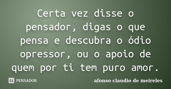 Certa vez disse o pensador, digas o que pensa e descubra o ódio opressor, ou o apoio de quem por ti tem puro amor.... Frase de afonso claudio de meireles.