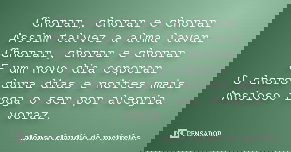 Chorar, chorar e chorar Assim talvez a alma lavar Chorar, chorar e chorar E um novo dia esperar O choro dura dias e noites mais Ansioso roga o ser por alegria v... Frase de afonso claudio de meireles.